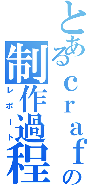 とあるｃｒａｆｔ の制作過程（レポート）