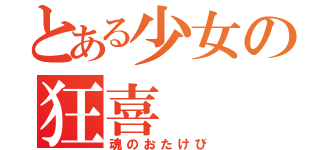 とある少女の狂喜（魂のおたけび）