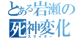 とある岩瀬の死神変化（スライダー）