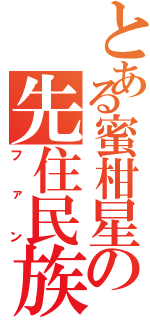 とある蜜柑星の先住民族（ファン）