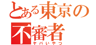 とある東京の不審者（ヤバいやつ）