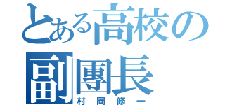 とある高校の副團長（村岡修一）