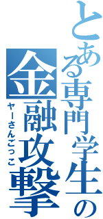 とある専門学生の金融攻撃（ヤーさんごっこ）