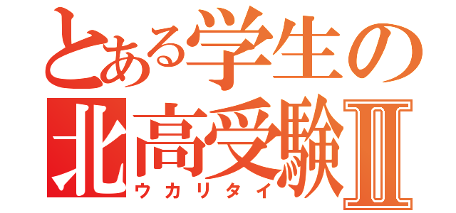 とある学生の北高受験Ⅱ（ウカリタイ）