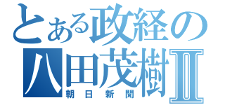 とある政経の八田茂樹Ⅱ（朝日新聞）