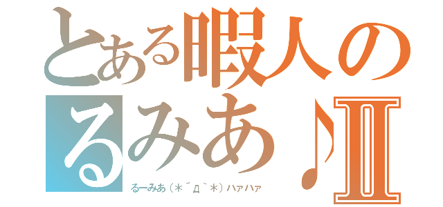 とある暇人のるみあ♪Ⅱ（るーみあ（＊´д｀＊）ハァハァ）