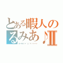 とある暇人のるみあ♪Ⅱ（るーみあ（＊´д｀＊）ハァハァ）