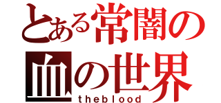 とある常闇の血の世界（ｔｈｅｂｌｏｏｄ）