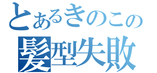 とあるきのこの髪型失敗（）