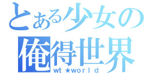 とある少女の俺得世界（ｗｔ★ｗｏｒｌｄ）