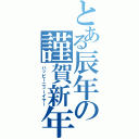 とある辰年の謹賀新年（ハッピーニューイヤー）