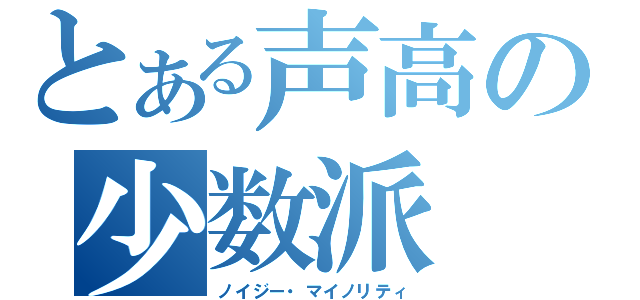 とある声高の少数派（ノイジー・マイノリティ）