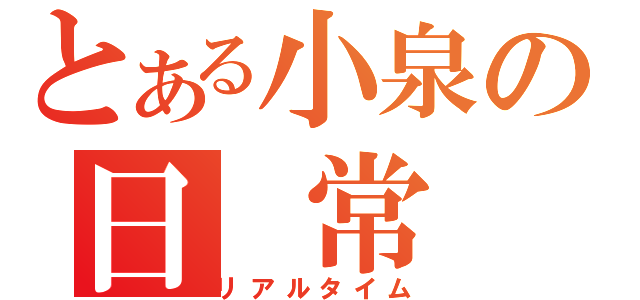 とある小泉の日 常 生 活（リアルタイム）