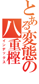 とある変態の八重樫 淳（インデックス）