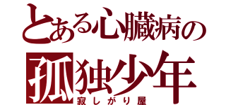 とある心臓病の孤独少年（寂しがり屋）