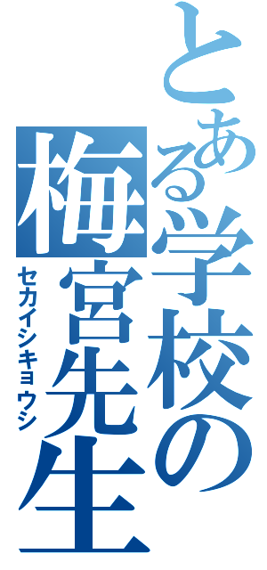 とある学校の梅宮先生Ⅱ（セカイシキョウシ）