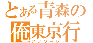 とある青森の俺東京行（アッソーレ）