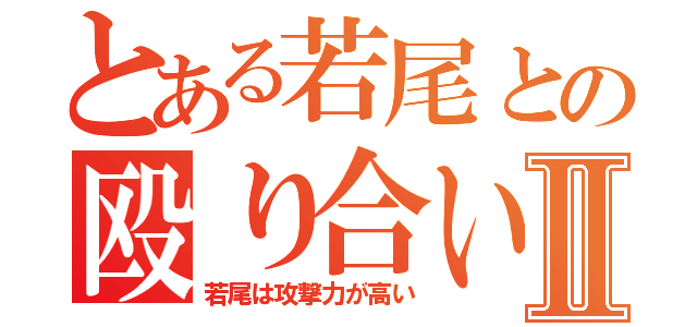 とある若尾との殴り合いⅡ（若尾は攻撃力が高い）