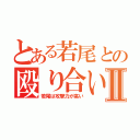 とある若尾との殴り合いⅡ（若尾は攻撃力が高い）