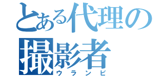 とある代理の撮影者（ウランピ）