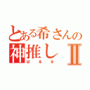 とある希さんの神推しⅡ（ぱるる）