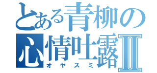 とある青柳の心情吐露Ⅱ（オヤスミ）