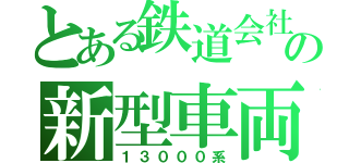 とある鉄道会社の新型車両（１３０００系）