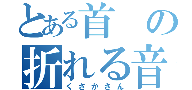 とある首の折れる音（くさかさん）