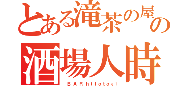 とある滝茶の屋の酒場人時（　 Ｂ  Ａ  Ｒ  ｈ ｉ ｔ ｏ ｔ ｏ ｋ ｉ）