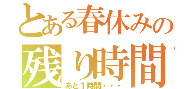 とある春休みの残り時間（あと１時間・・・）