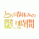 とある春休みの残り時間（あと１時間・・・）