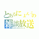 とあるにょんこの雑談放送（はちゃめちゃたぃむ）