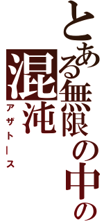 とある無限の中核に棲む原初の混沌（アザト―ス）