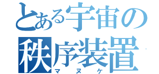 とある宇宙の秩序装置（マヌケ）