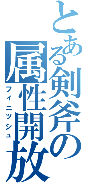 とある剣斧の属性開放Ⅱ（フィニッシュ）