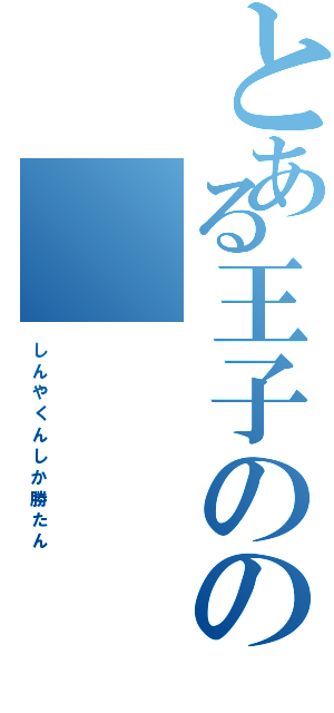 とある王子のの（し　ん　や　く　ん　し　か　勝　た　ん）