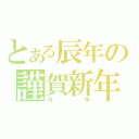 とある辰年の謹賀新年（今年）