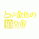 とある金色の狼皇帝（エンペラーウルフ）