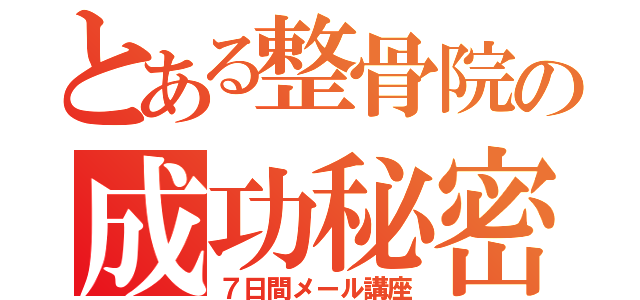 とある整骨院の成功秘密（７日間メール講座）