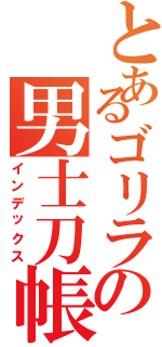 とあるゴリラの男士刀帳（インデックス）