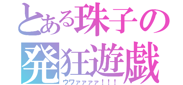 とある珠子の発狂遊戯（ウワァァァァ！！！）