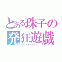 とある珠子の発狂遊戯（ウワァァァァ！！！）