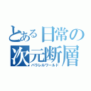 とある日常の次元断層（パラレルワールド）