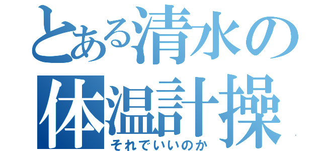 とある清水の体温計操作（それでいいのか）