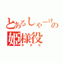 とあるしゃーけの姫様役（ゆきな）