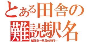 とある田舎の難読駅名（艫作北一已及位特牛…）