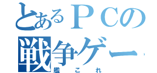 とあるＰＣの戦争ゲー（艦これ）