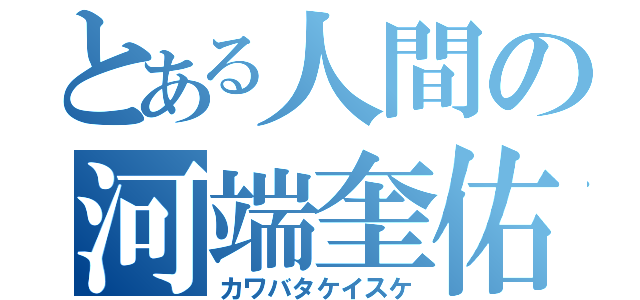 とある人間の河端奎佑（カワバタケイスケ）