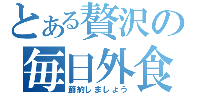 とある贅沢の毎日外食（節約しましょう）