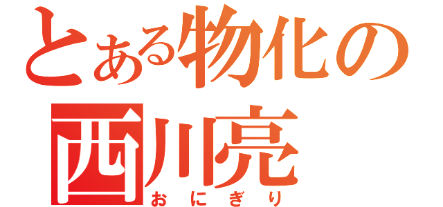 とある物化の西川亮（おにぎり）